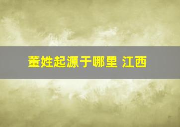 董姓起源于哪里 江西